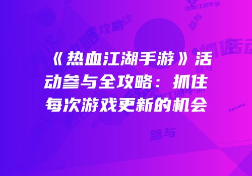 《热血江湖手游》活动参与全攻略：抓住每次游戏更新的机会