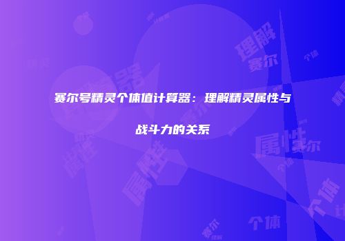 赛尔号精灵个体值计算器：理解精灵属性与战斗力的关系