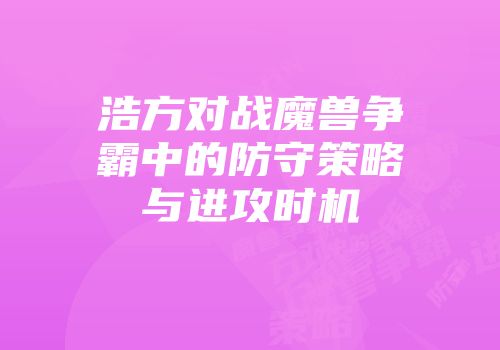 浩方对战魔兽争霸中的防守策略与进攻时机