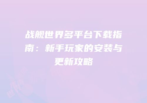 战舰世界多平台下载指南：新手玩家的安装与更新攻略