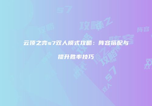 云顶之弈s7双人模式攻略：阵容搭配与提升胜率技巧