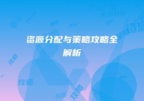 资源分配与策略攻略全解析