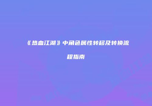 《热血江湖》中角色属性转移及转换流程指南