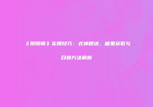 《阴阳师》实用技巧：式神赠送、糖果获取与召唤方法解析