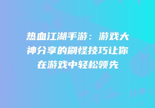 热血江湖手游：游戏大神分享的刷怪技巧让你在游戏中轻松领先