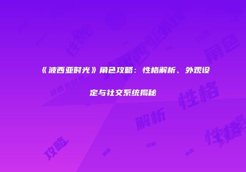 《波西亚时光》角色攻略：性格解析、外观设定与社交系统揭秘