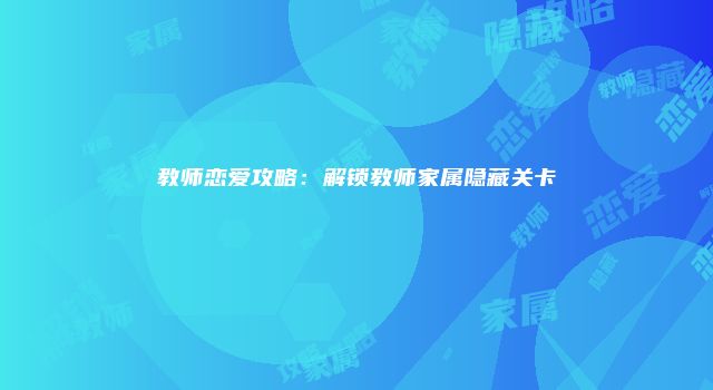 教师恋爱攻略：解锁教师家属隐藏关卡