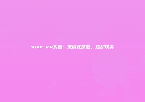 Vive VR头盔：沉浸式体验，忘却现实