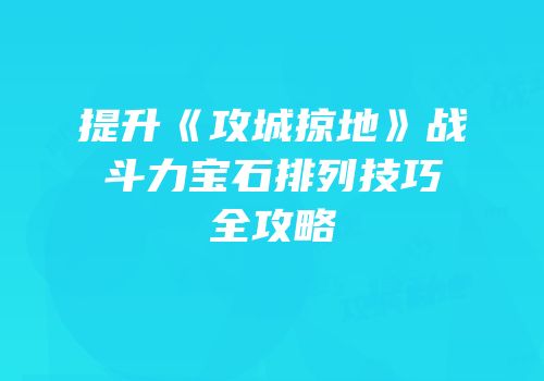 提升《攻城掠地》战斗力宝石排列技巧全攻略