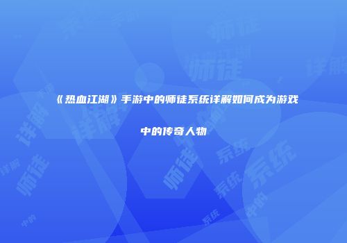 《热血江湖》手游中的师徒系统详解如何成为游戏中的传奇人物