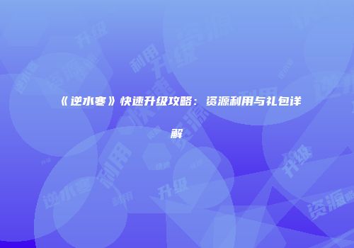 《逆水寒》快速升级攻略：资源利用与礼包详解