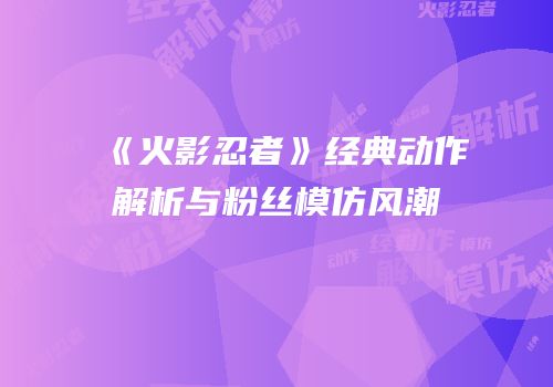 《火影忍者》经典动作解析与粉丝模仿风潮