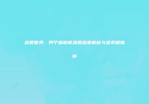 战舰世界：列宁格勒驱逐舰深度解析与金币船推荐