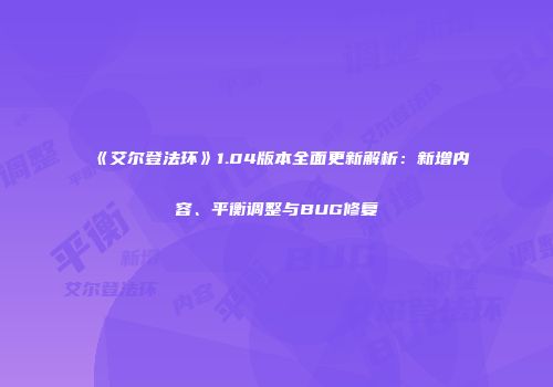 《艾尔登法环》1.04版本全面更新解析：新增内容、平衡调整与BUG修复