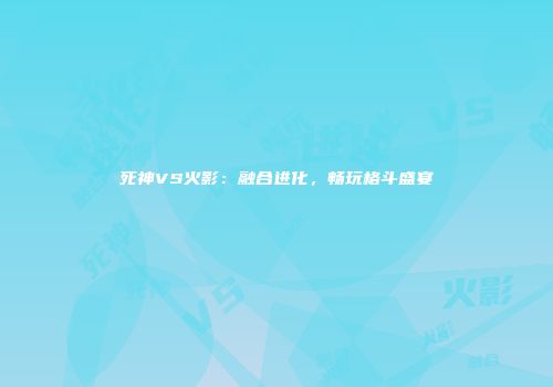 死神VS火影：融合进化，畅玩格斗盛宴
