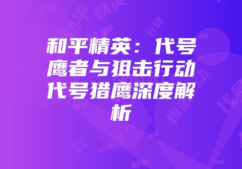 和平精英：代号鹰者与狙击行动代号猎鹰深度解析