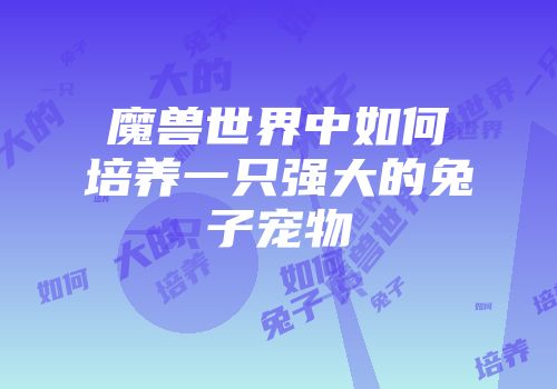 魔兽世界中如何培养一只强大的兔子宠物