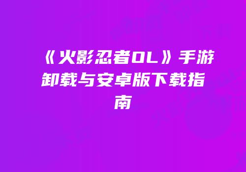《火影忍者OL》手游卸载与安卓版下载指南