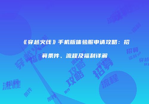 《穿越火线》手机版体验服申请攻略：招募条件、流程及福利详解