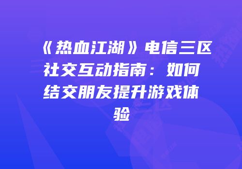 《热血江湖》电信三区社交互动指南：如何结交朋友提升游戏体验