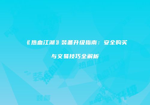 《热血江湖》装备升级指南：安全购买与交易技巧全解析
