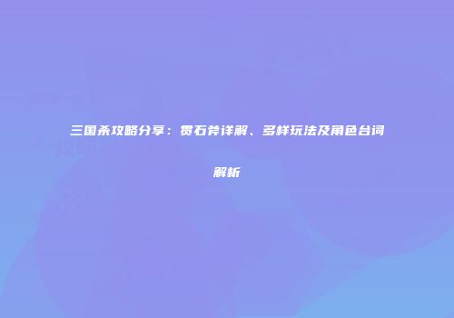 三国杀攻略分享：贯石斧详解、多样玩法及角色台词解析