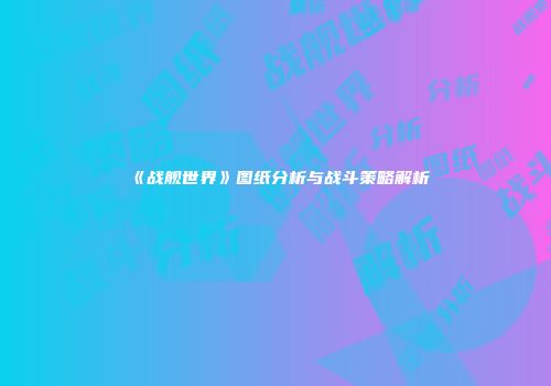 《战舰世界》图纸分析与战斗策略解析
