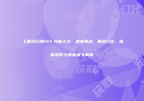 《最终幻想14》攻略大全：副本挑战、角色幻化、宠物获取与趣味细节解析