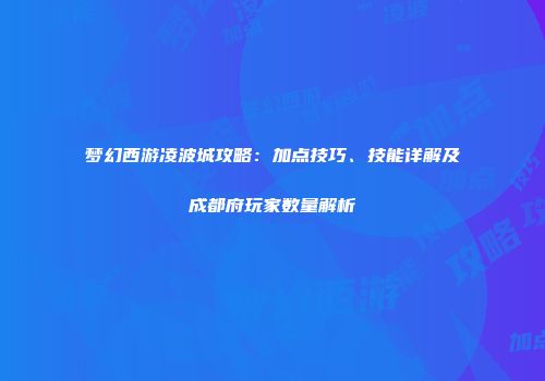 梦幻西游凌波城攻略：加点技巧、技能详解及成都府玩家数量解析