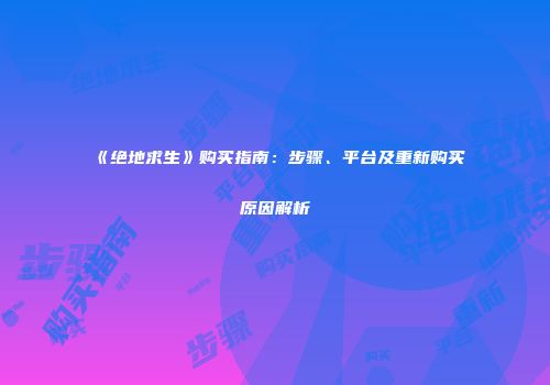 《绝地求生》购买指南：步骤、平台及重新购买原因解析