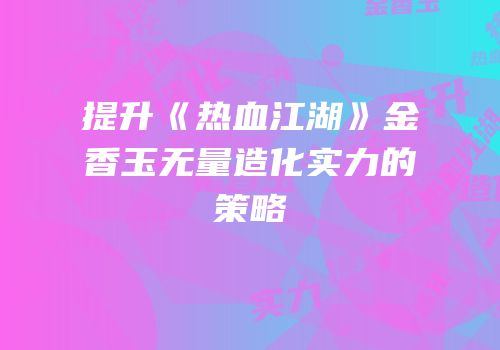 提升《热血江湖》金香玉无量造化实力的策略