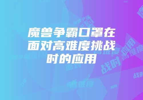 魔兽争霸口罩在面对高难度挑战时的应用