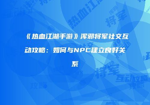 《热血江湖手游》浑邪将军社交互动攻略：如何与NPC建立良好关系