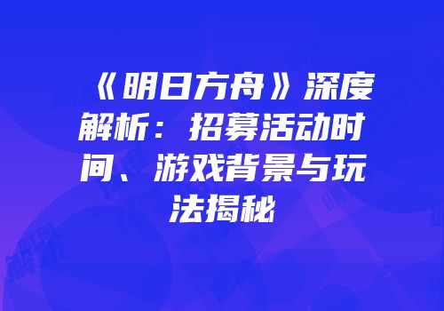《明日方舟》深度解析：招募活动时间、游戏背景与玩法揭秘