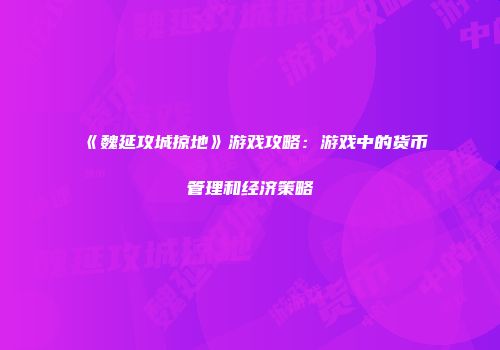 《魏延攻城掠地》游戏攻略：游戏中的货币管理和经济策略