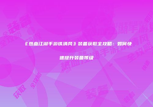 《热血江湖手游铁清风》装备获取全攻略：如何快速提升装备等级
