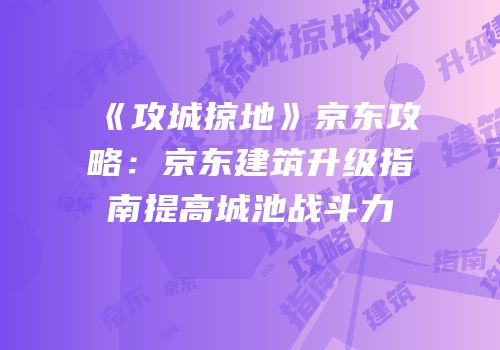 《攻城掠地》京东攻略：京东建筑升级指南提高城池战斗力