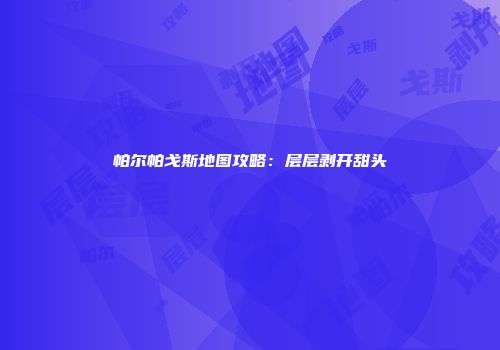 帕尔帕戈斯地图攻略：层层剥开甜头
