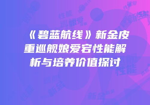 《碧蓝航线》新金皮重巡舰娘爱宕性能解析与培养价值探讨