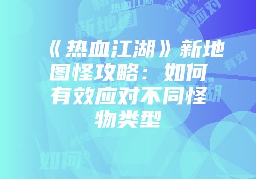 《热血江湖》新地图怪攻略：如何有效应对不同怪物类型