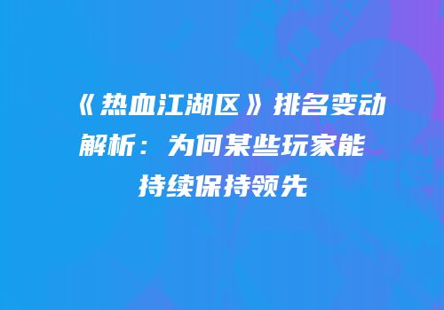 《热血江湖区》排名变动解析：为何某些玩家能持续保持领先