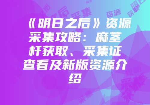 《明日之后》资源采集攻略：麻茎杆获取、采集证查看及新版资源介绍