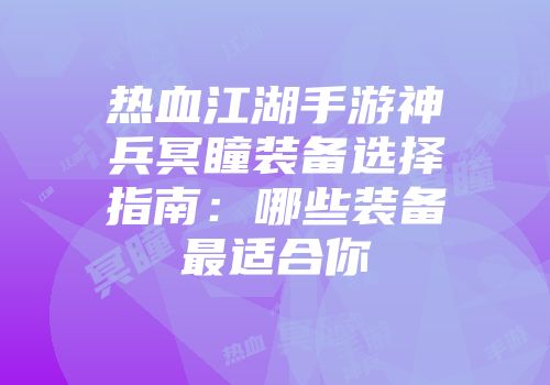 热血江湖手游神兵冥瞳装备选择指南：哪些装备最适合你
