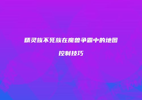 精灵族不死族在魔兽争霸中的地图控制技巧