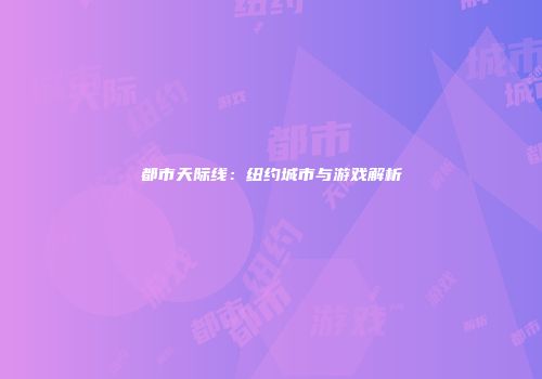 都市天际线：纽约城市与游戏解析