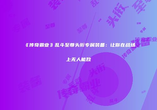 《传奇霸业》乱斗至尊头衔专属装备：让你在战场上无人能敌