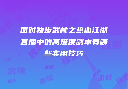 面对独步武林之热血江湖直播中的高难度副本有哪些实用技巧