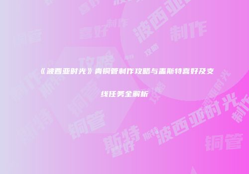 《波西亚时光》青铜管制作攻略与盖斯特喜好及支线任务全解析
