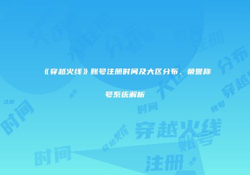 《穿越火线》账号注册时间及大区分布、荣誉称号系统解析