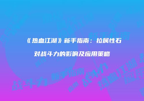 《热血江湖》新手指南：拉属性石对战斗力的影响及应用策略